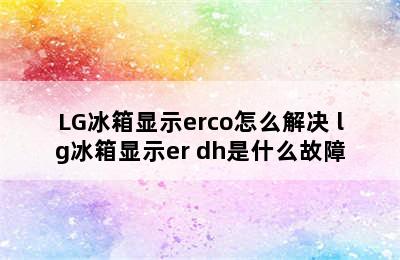 LG冰箱显示erco怎么解决 lg冰箱显示er dh是什么故障